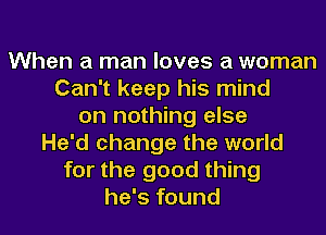 When a man loves a woman
Can't keep his mind
on nothing else
He'd change the world
for the good thing
he's found