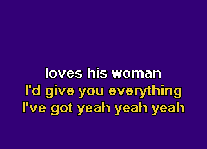 loves his woman

I'd give you everything
I've got yeah yeah yeah