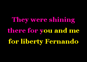 They were shining
there for you and me

for liberty Fernando