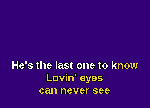 He's the last one to know
Lovin' eyes
can never see