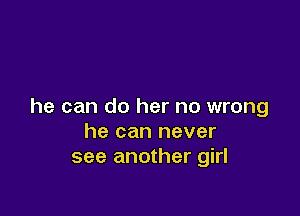 he can do her no wrong

he can never
see another girl