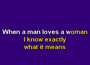 When a man loves a woman

I know exactly
what it means
