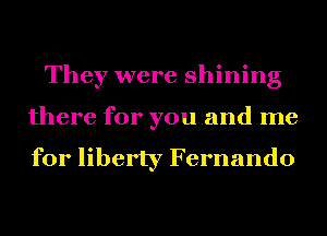 They were shining
there for you and me

for liberty Fernando