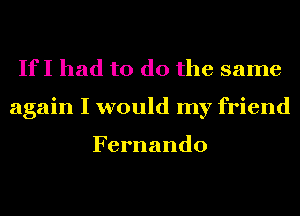 If I had to do the same
again I would my friend

Fernando