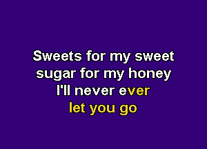 Sweets for my sweet
sugar for my honey

I'll never ever
let you go