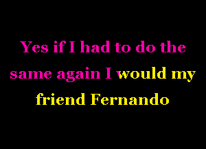 Yes if I had to do the

same again I would my

friend Fernando