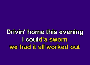 Drivin' home this evening

I could'a sworn
we had it all worked out