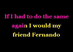 If I had to do the same
again I would my

friend Fernando