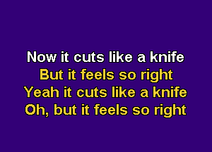 Now it cuts like a knife
But it feels so right

Yeah it cuts like a knife
Oh, but it feels so right