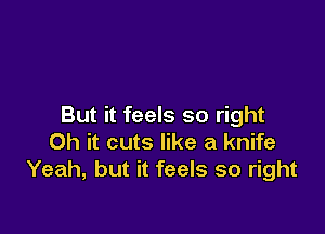 But it feels so right

Oh it cuts like a knife
Yeah, but it feels so right