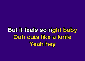 But it feels so right baby

Ooh cuts like a knife
Yeah hey