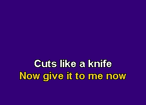 Cuts like a knife
Now give it to me now