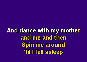 And dance with my mother

and me and then
Spin me around
'til I fell asleep