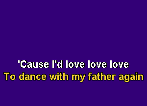 'Cause I'd love love love
To dance with my father again