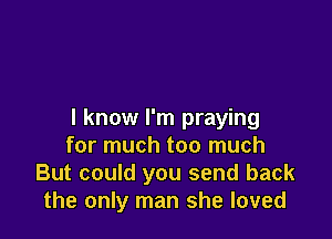 I know I'm praying

for much too much
But could you send back
the only man she loved