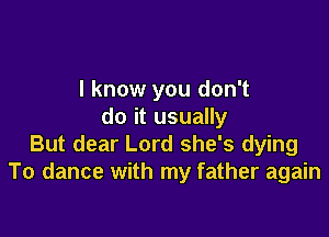 I know you don't
do it usually

But dear Lord she's dying
To dance with my father again