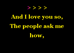 )

And I love you so,

The people ask me

how,