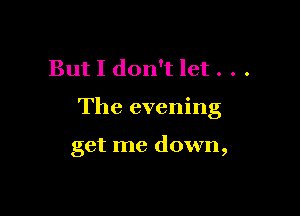 But I don't let . . .

The evening

get me down,