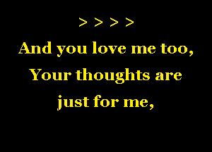)

And you love me too,

Your thoughts are

just for me,