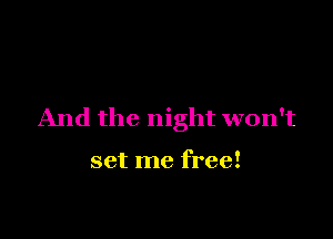 And the night won't

set me free!