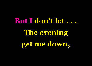 But I don't let . . .

The evening

get me down,