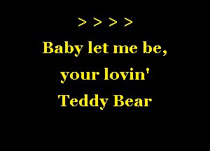 )

Baby let me be,

your lovin'
Teddy Bear