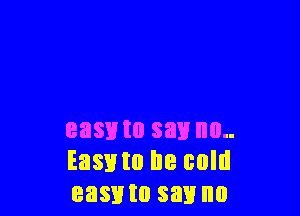 easvto say no..
Easxno be cold
easmo say no