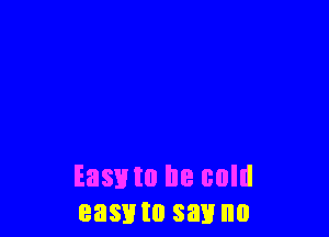 Easxno be cold
easmo say no