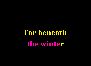 Far beneath

the winter