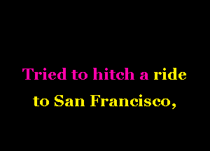 Tried to hitch a ride

to San Francisco,