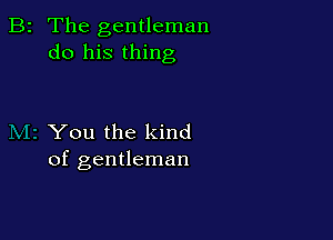B2 The gentleman
do his thing

You the kind
of gentleman