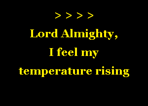 ) )
Lord Almighty,

I feel my

temperature rising