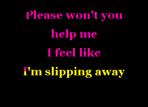 Please won't you

help me
I feel like

I'm slipping away