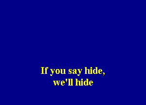If you say hide,
we'll hide