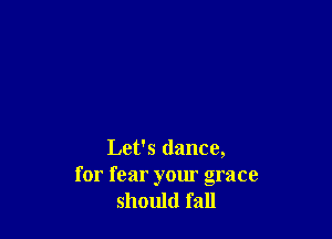 Let's dance,
for fear your grace
should fall