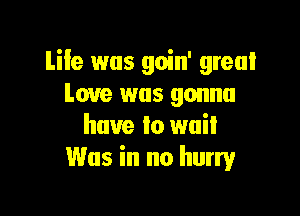 Life was goin' great
Love was gonna

have to wail
Was in no hurry