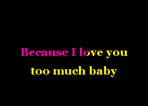 Because I love you

too much baby