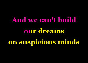 And we can't build
our dreams

on suspicious minds