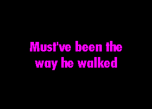 Musi've been Ihe

way he walked