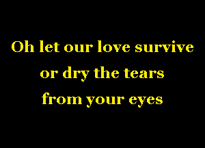 Oh let our love survive
or dry the tears

from your eyes