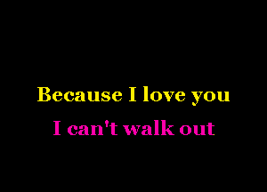 Because I love you

I can't walk out