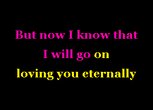 But now I know that
I will go on

loving you eternally