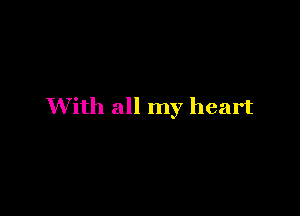 With all my heart