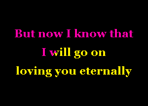 But now I know that
I will go on

loving you eternally