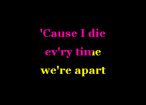 'Cause I die

ev'ry time

we're apart