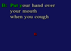 B2 Put your hand over
your mouth
when you cough