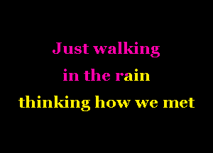J ust walking
in the rain

thinking how we met