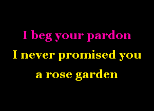 I beg your pardon
I never promised you

a rose garden