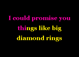 I could promise you

things like big

diamond rings

g