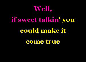 Well,

if sweet talkin' you

could make it

come true